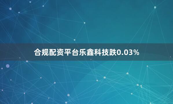 合规配资平台乐鑫科技跌0.03%