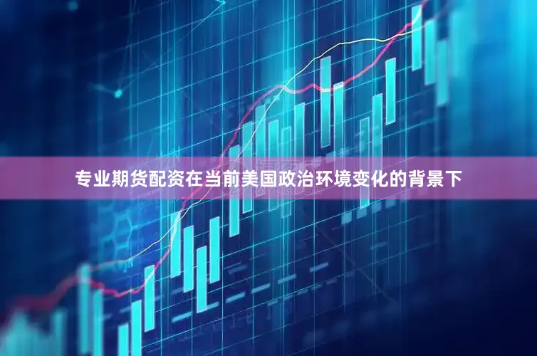 专业期货配资在当前美国政治环境变化的背景下