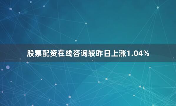 股票配资在线咨询较昨日上涨1.04%