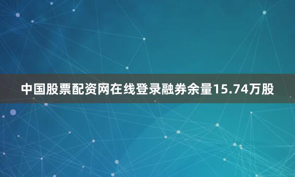 中国股票配资网在线登录融券余量15.74万股