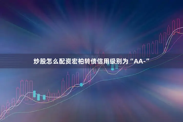 炒股怎么配资宏柏转债信用级别为“AA-”