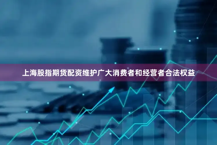 上海股指期货配资维护广大消费者和经营者合法权益
