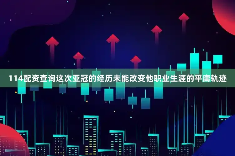 114配资查询这次亚冠的经历未能改变他职业生涯的平庸轨迹