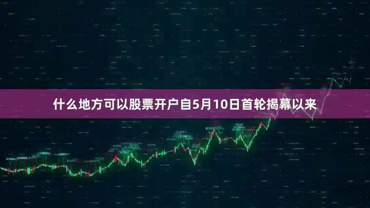 什么地方可以股票开户自5月10日首轮揭幕以来