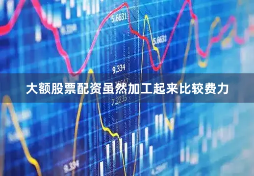 大额股票配资虽然加工起来比较费力