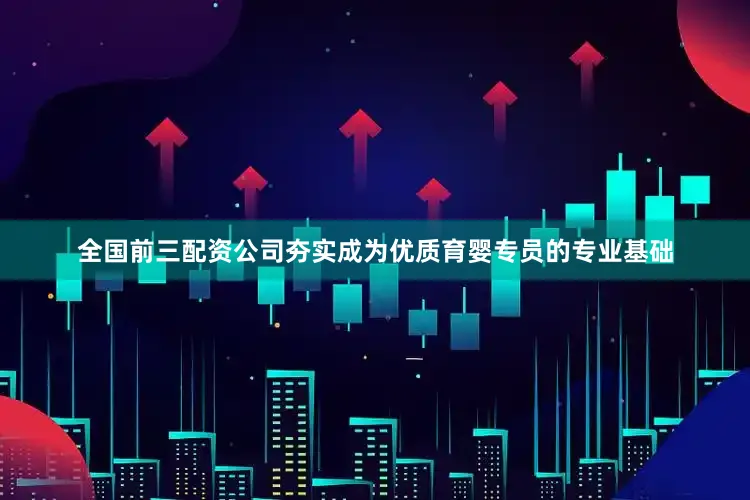 全国前三配资公司夯实成为优质育婴专员的专业基础