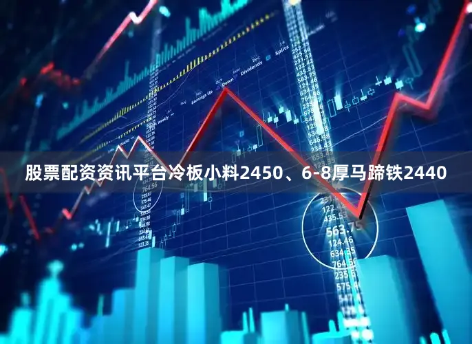 股票配资资讯平台冷板小料2450、6-8厚马蹄铁2440