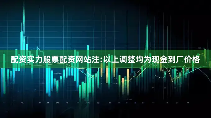 配资实力股票配资网站注:以上调整均为现金到厂价格