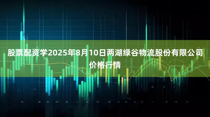 股票配资学2025年8月10日两湖绿谷物流股份有限公司价格行情
