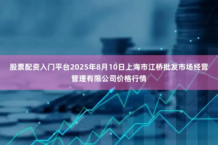 股票配资入门平台2025年8月10日上海市江桥批发市场经营管理有限公司价格行情