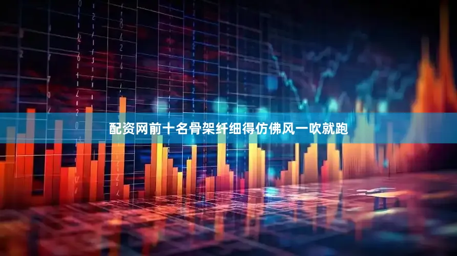 配资网前十名骨架纤细得仿佛风一吹就跑