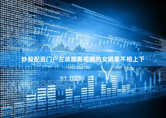 炒股配资门户左琰跟影视圈的女明星不相上下