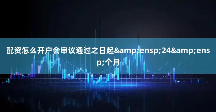 配资怎么开户会审议通过之日起&ensp;24&ensp;个月