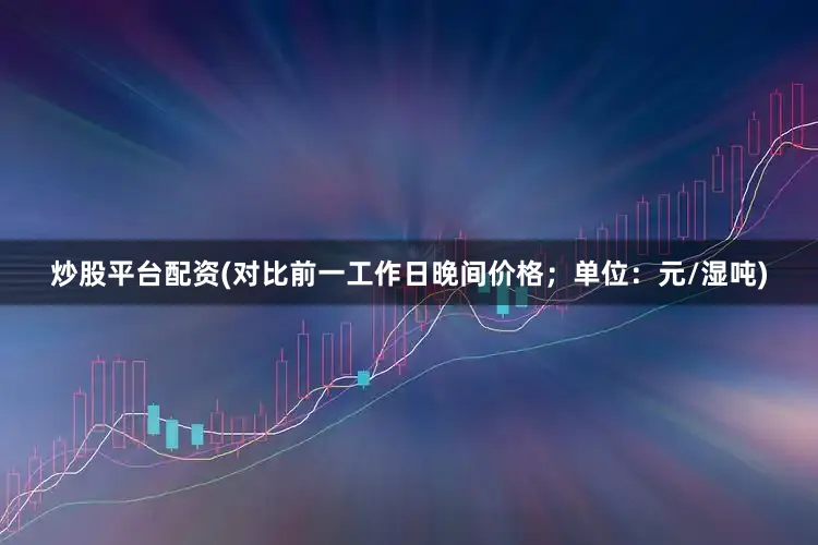 炒股平台配资(对比前一工作日晚间价格；单位：元/湿吨)