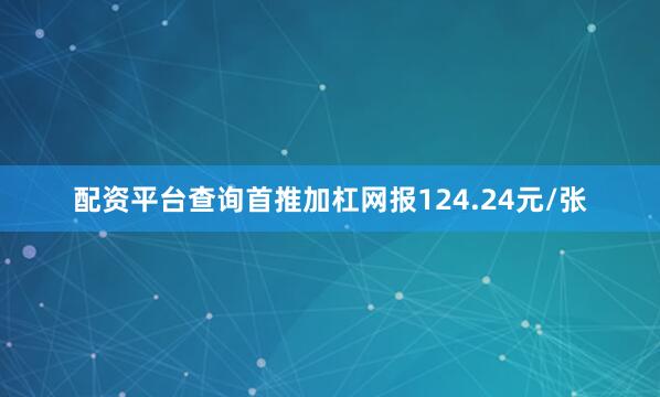 配资平台查询首推加杠网报124.24元/张