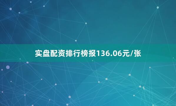 实盘配资排行榜报136.06元/张