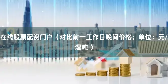 在线股票配资门户（对比前一工作日晚间价格；单位：元/湿吨 ）
