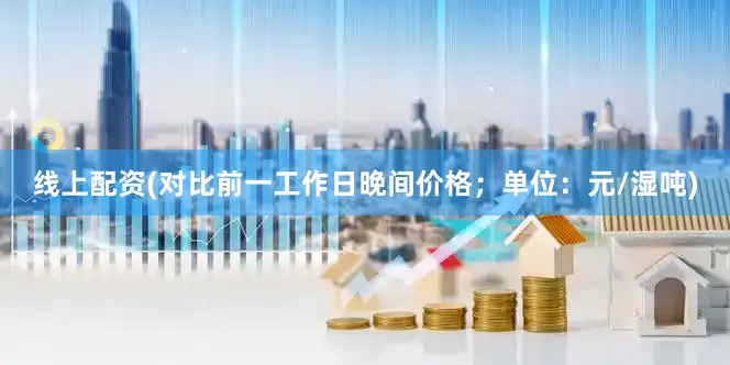 线上配资(对比前一工作日晚间价格；单位：元/湿吨)