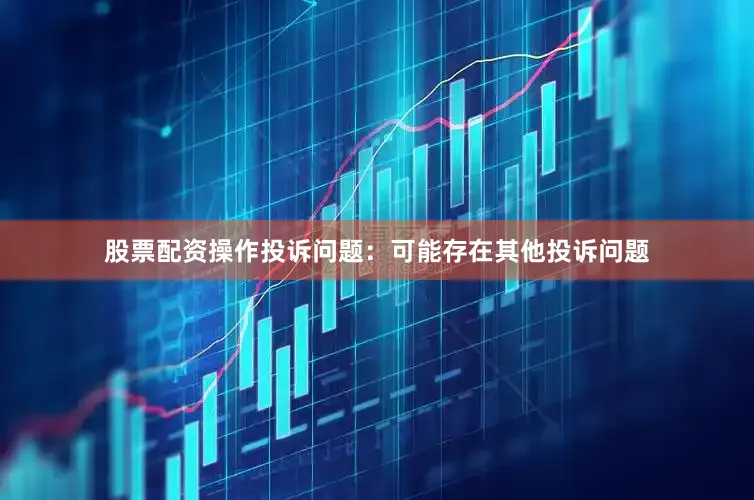 股票配资操作投诉问题：可能存在其他投诉问题