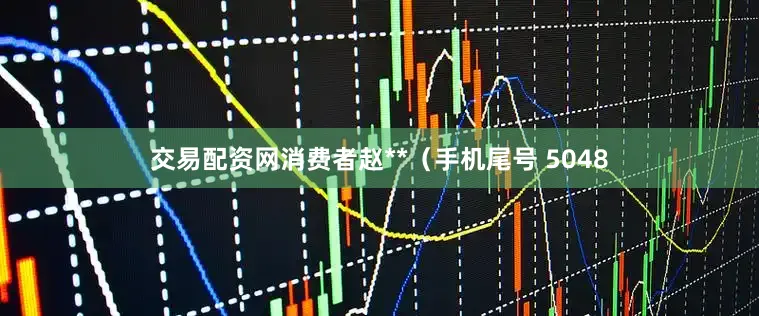 交易配资网消费者赵**（手机尾号 5048
