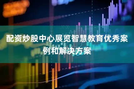 配资炒股中心展览智慧教育优秀案例和解决方案