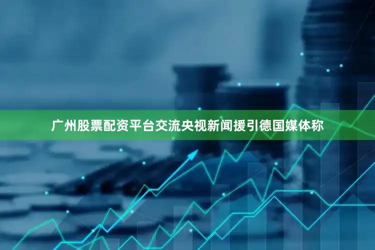 广州股票配资平台交流央视新闻援引德国媒体称