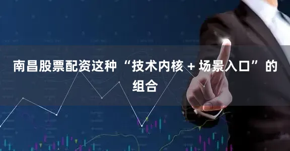 南昌股票配资　　这种 “技术内核 + 场景入口” 的组合
