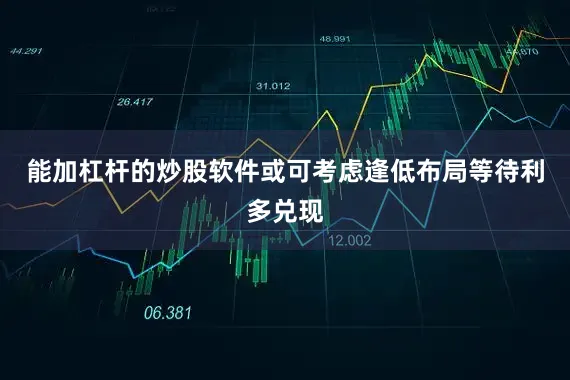 能加杠杆的炒股软件或可考虑逢低布局等待利多兑现
