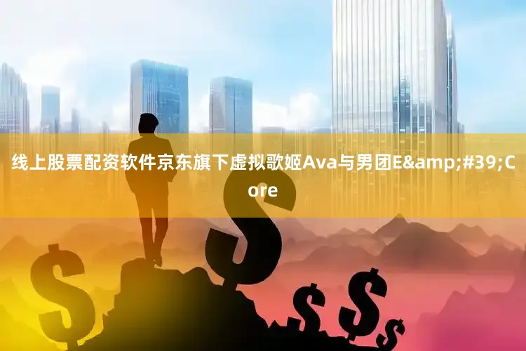 线上股票配资软件京东旗下虚拟歌姬Ava与男团E'Core