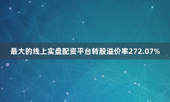 最大的线上实盘配资平台转股溢价率272.07%