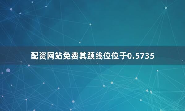 配资网站免费其颈线位位于0.5735