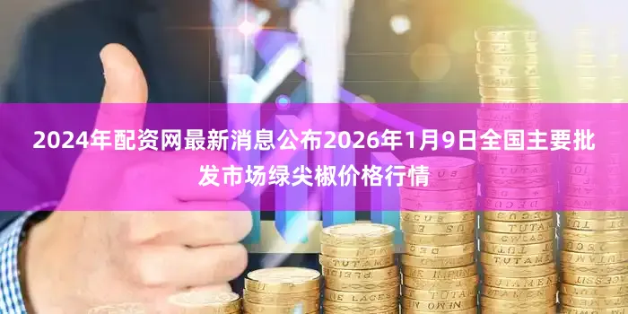 2024年配资网最新消息公布2026年1月9日全国主要批发市场绿尖椒价格行情