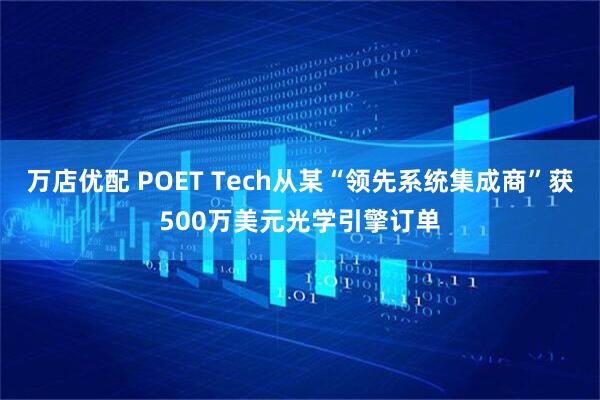 万店优配 POET Tech从某“领先系统集成商”获500万美元光学引擎订单