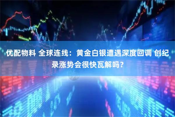 优配物料 全球连线：黄金白银遭遇深度回调 创纪录涨势会很快瓦解吗？