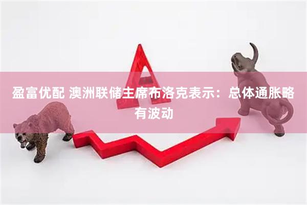 盈富优配 澳洲联储主席布洛克表示：总体通胀略有波动