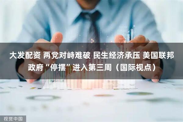 大发配资 两党对峙难破 民生经济承压 美国联邦政府“停摆”进入第三周（国际视点）