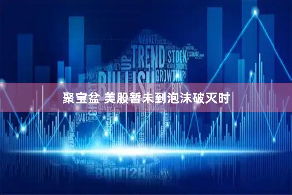 聚宝盆 美股暂未到泡沫破灭时