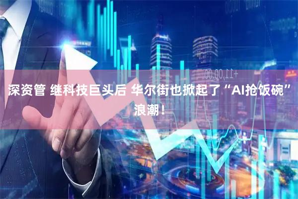 深资管 继科技巨头后 华尔街也掀起了“AI抢饭碗”浪潮！