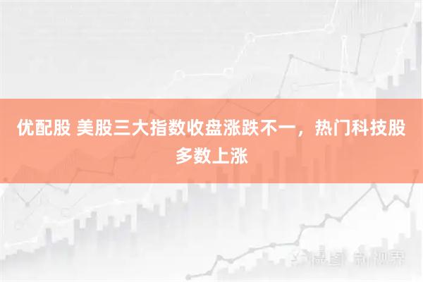 优配股 美股三大指数收盘涨跌不一，热门科技股多数上涨