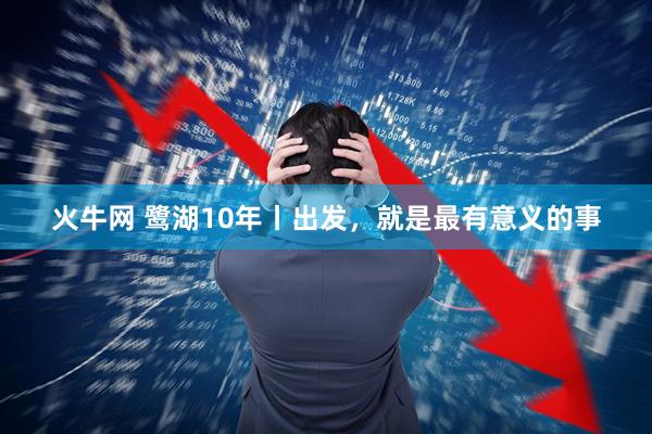 火牛网 鹭湖10年丨出发，就是最有意义的事