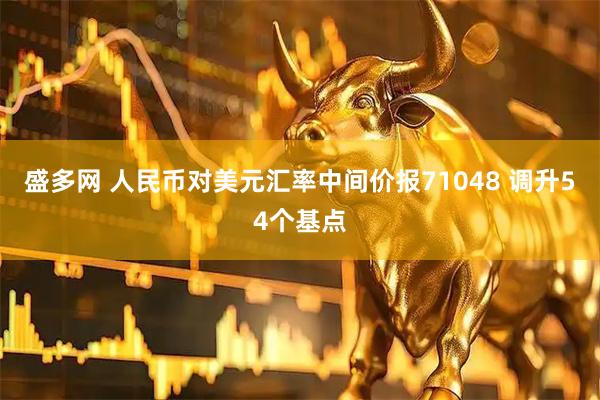 盛多网 人民币对美元汇率中间价报71048 调升54个基点