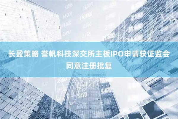 长盈策略 誉帆科技深交所主板IPO申请获证监会同意注册批复
