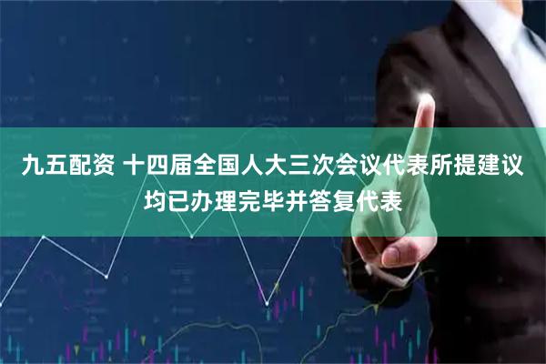 九五配资 十四届全国人大三次会议代表所提建议均已办理完毕并答复代表
