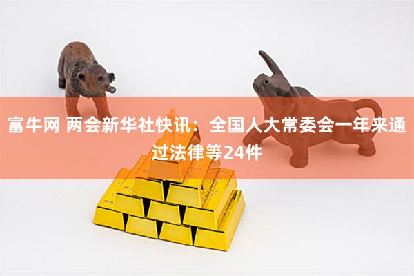 富牛网 两会新华社快讯：全国人大常委会一年来通过法律等24件