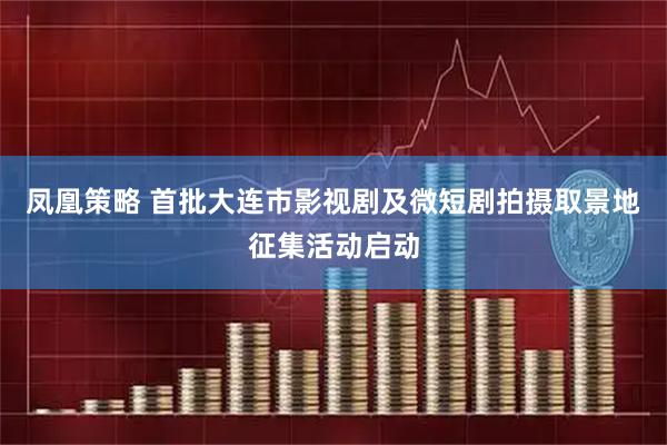 凤凰策略 首批大连市影视剧及微短剧拍摄取景地征集活动启动