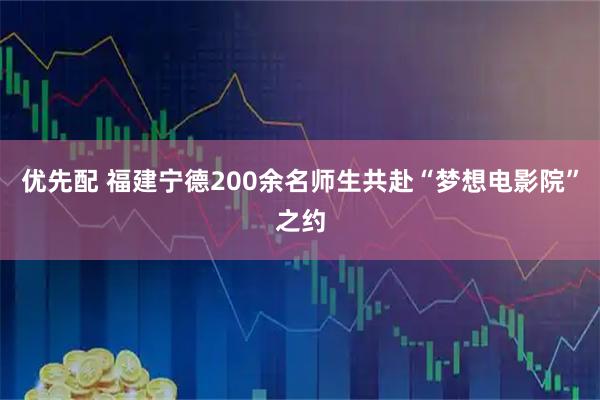 优先配 福建宁德200余名师生共赴“梦想电影院”之约