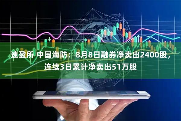 速盈所 中国海防：8月8日融券净卖出2400股，连续3日累计净卖出51万股