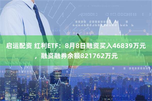 启运配资 红利ETF：8月8日融资买入46839万元，融资融券余额821762万元