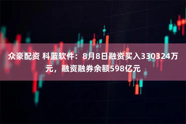 众豪配资 科蓝软件：8月8日融资买入330324万元，融资融券余额598亿元