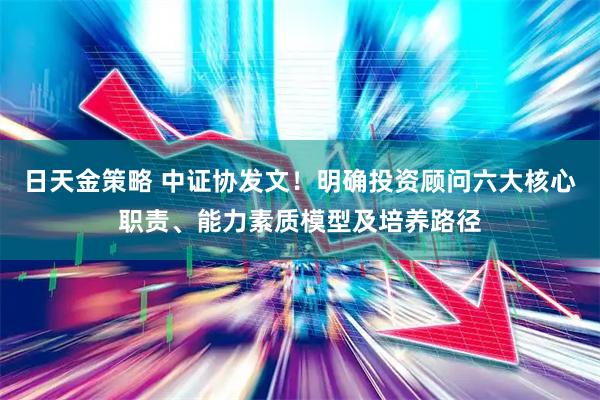 日天金策略 中证协发文！明确投资顾问六大核心职责、能力素质模型及培养路径